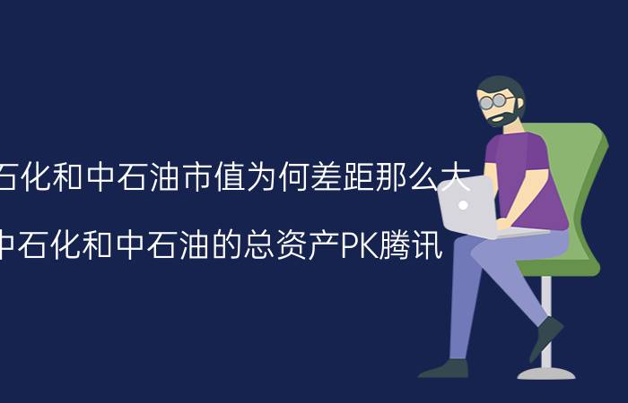 中石化和中石油市值为何差距那么大（中石化和中石油的总资产PK腾讯 阿里巴巴的总资产哪个数额大）